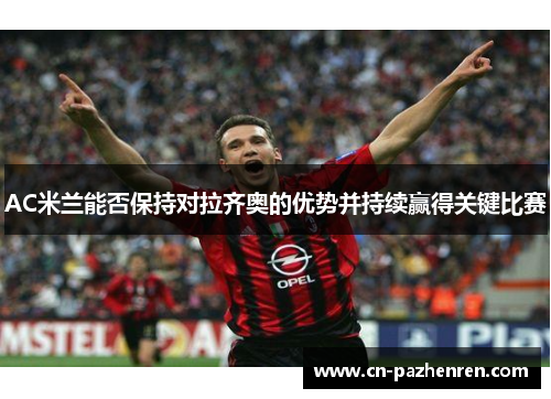 AC米兰能否保持对拉齐奥的优势并持续赢得关键比赛
