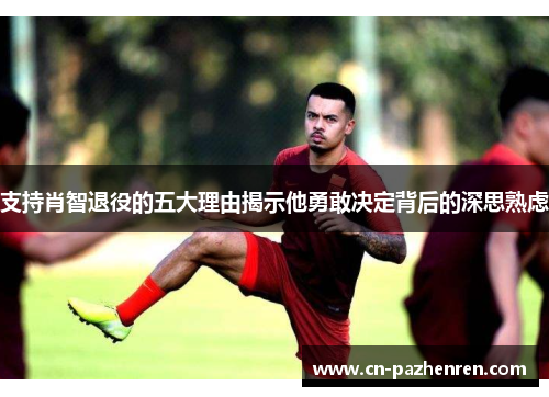 支持肖智退役的五大理由揭示他勇敢决定背后的深思熟虑