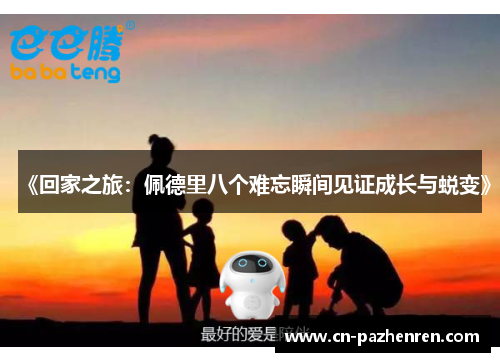 《回家之旅：佩德里八个难忘瞬间见证成长与蜕变》