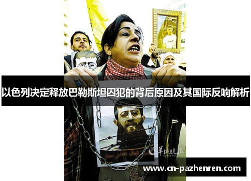 以色列决定释放巴勒斯坦囚犯的背后原因及其国际反响解析