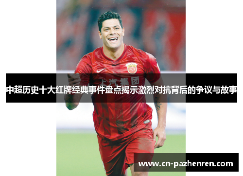 中超历史十大红牌经典事件盘点揭示激烈对抗背后的争议与故事