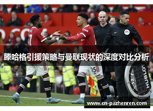 滕哈格引援策略与曼联现状的深度对比分析