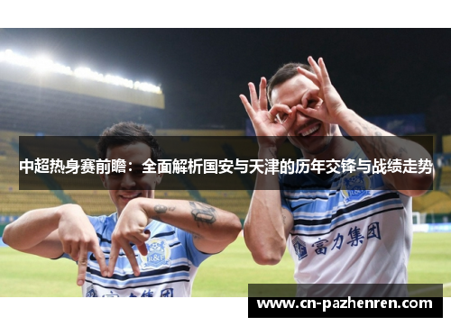 中超热身赛前瞻：全面解析国安与天津的历年交锋与战绩走势
