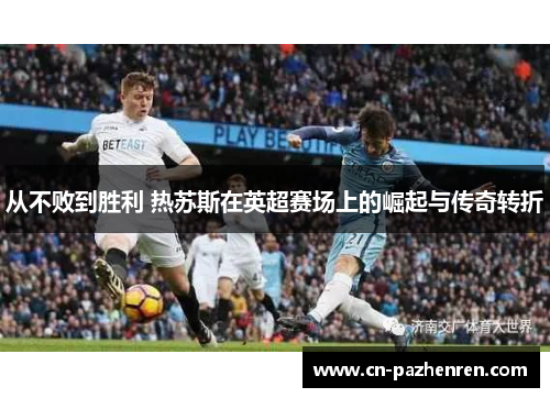 从不败到胜利 热苏斯在英超赛场上的崛起与传奇转折