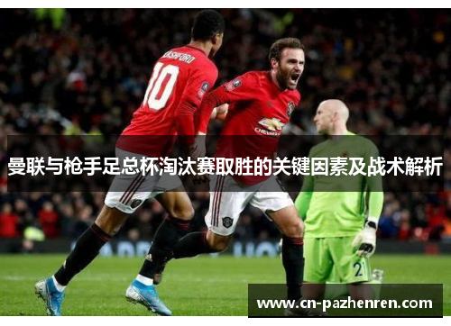 曼联与枪手足总杯淘汰赛取胜的关键因素及战术解析