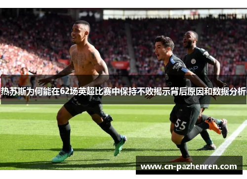 热苏斯为何能在62场英超比赛中保持不败揭示背后原因和数据分析