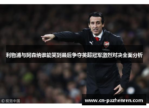 利物浦与阿森纳谁能笑到最后争夺英超冠军激烈对决全面分析
