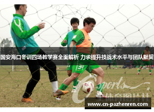 国安海口冬训四场教学赛全面解析 力求提升技战术水平与团队默契