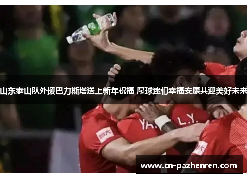 山东泰山队外援巴力斯塔送上新年祝福 愿球迷们幸福安康共迎美好未来
