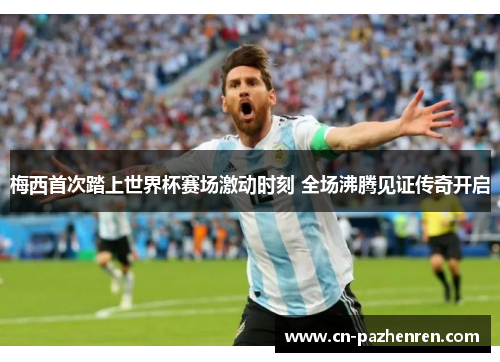 梅西首次踏上世界杯赛场激动时刻 全场沸腾见证传奇开启