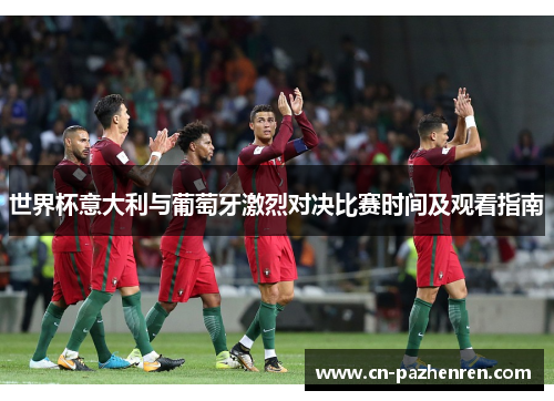 世界杯意大利与葡萄牙激烈对决比赛时间及观看指南