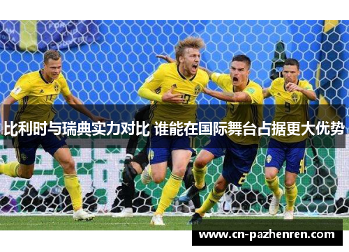 比利时与瑞典实力对比 谁能在国际舞台占据更大优势