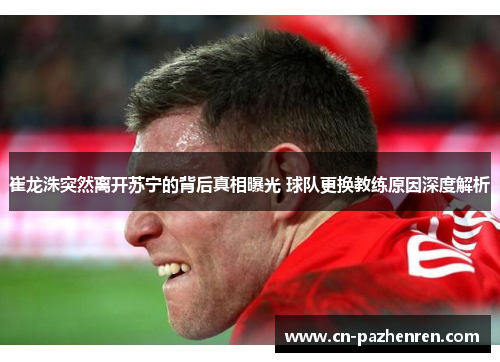 崔龙洙突然离开苏宁的背后真相曝光 球队更换教练原因深度解析