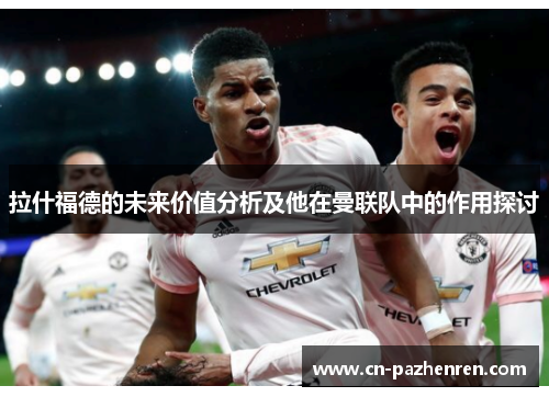 拉什福德的未来价值分析及他在曼联队中的作用探讨