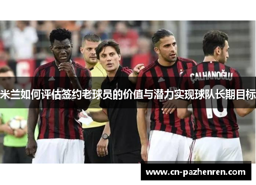 米兰如何评估签约老球员的价值与潜力实现球队长期目标