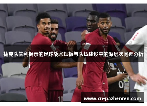 捷克队失利揭示的足球战术短板与队伍建设中的深层次问题分析