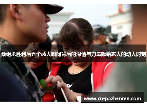 桑绝杀胜利后五个感人瞬间背后的深情与力量献给家人的动人时刻