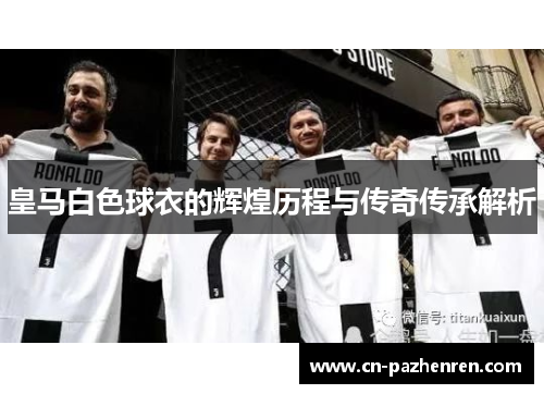 皇马白色球衣的辉煌历程与传奇传承解析