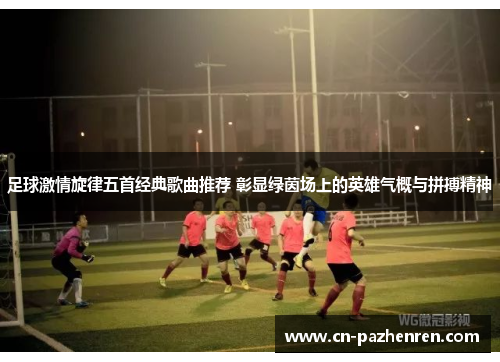 足球激情旋律五首经典歌曲推荐 彰显绿茵场上的英雄气概与拼搏精神
