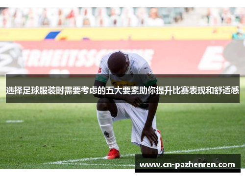 选择足球服装时需要考虑的五大要素助你提升比赛表现和舒适感