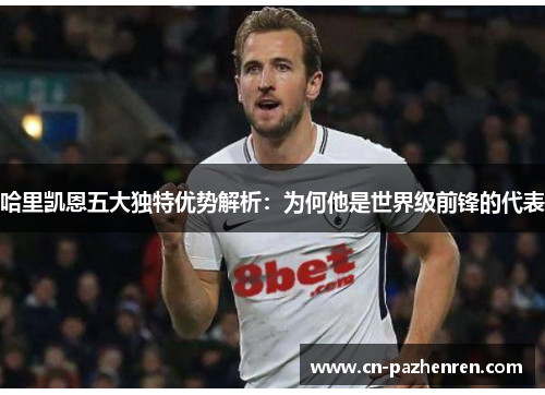 哈里凯恩五大独特优势解析：为何他是世界级前锋的代表