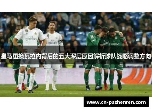 皇马更换瓦拉内背后的五大深层原因解析球队战略调整方向