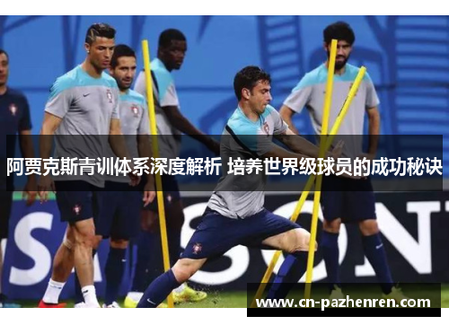 阿贾克斯青训体系深度解析 培养世界级球员的成功秘诀