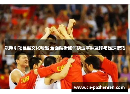 姚明引领足篮文化崛起 全面解析如何快速掌握篮球与足球技巧