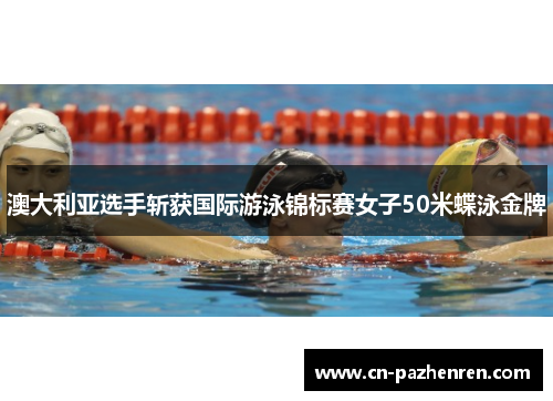 澳大利亚选手斩获国际游泳锦标赛女子50米蝶泳金牌