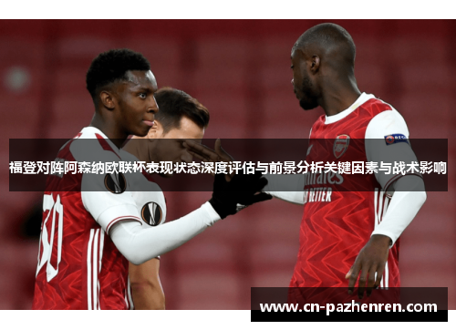 福登对阵阿森纳欧联杯表现状态深度评估与前景分析关键因素与战术影响