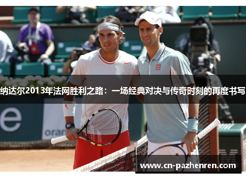 纳达尔2013年法网胜利之路：一场经典对决与传奇时刻的再度书写