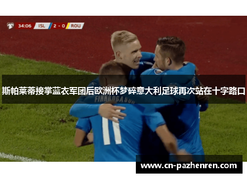 斯帕莱蒂接掌蓝衣军团后欧洲杯梦碎意大利足球再次站在十字路口