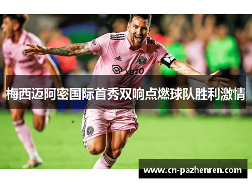 梅西迈阿密国际首秀双响点燃球队胜利激情