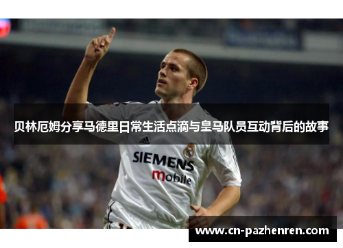 贝林厄姆分享马德里日常生活点滴与皇马队员互动背后的故事