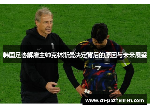 韩国足协解雇主帅克林斯曼决定背后的原因与未来展望