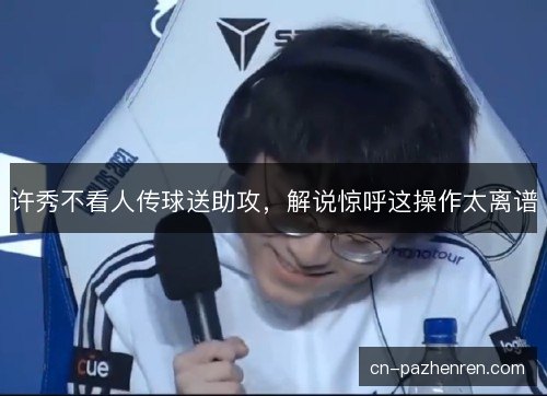 许秀不看人传球送助攻，解说惊呼这操作太离谱