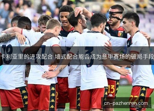 卡利亚里的进攻配合 墙式配合能否成为意甲赛场的破局手段
